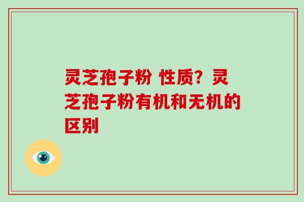 灵芝孢子粉 性质？灵芝孢子粉有机和无机的区别