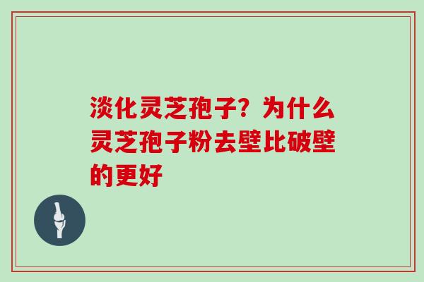 淡化灵芝孢子?为什么灵芝孢子粉去壁比破壁的更好