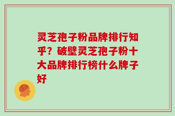 灵芝孢子粉品牌排行知乎?破壁灵芝孢子粉十大品牌排行榜什么牌子好