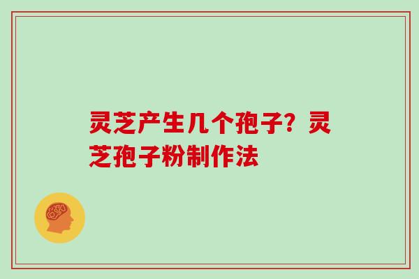 灵芝产生几个孢子？灵芝孢子粉制作法