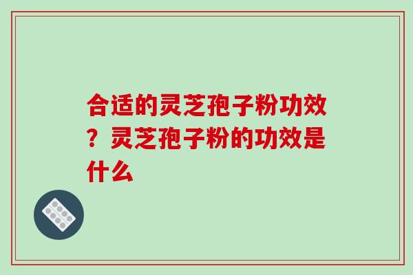 合适的灵芝孢子粉功效？灵芝孢子粉的功效是什么