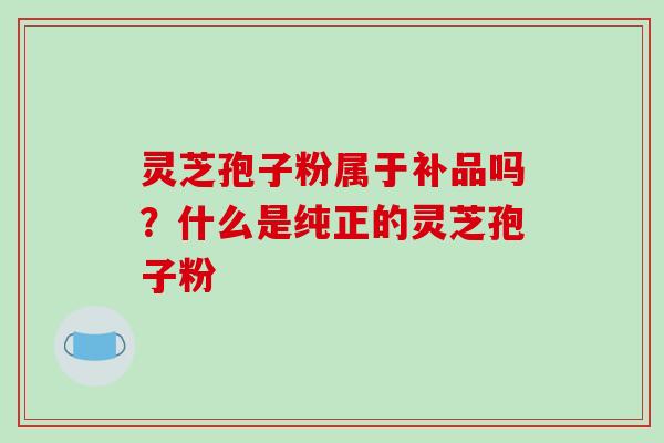 灵芝孢子粉属于补品吗？什么是纯正的灵芝孢子粉