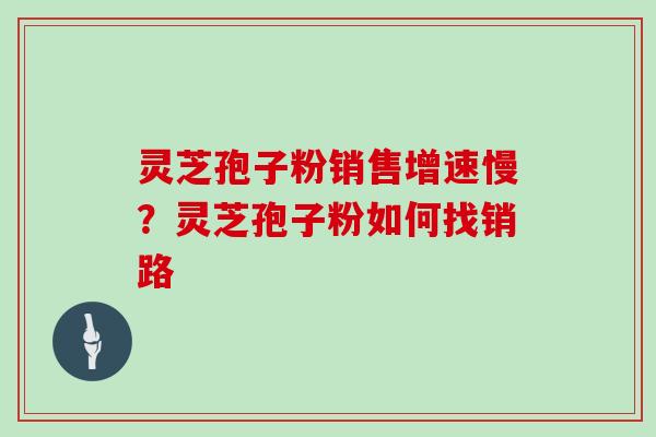 灵芝孢子粉销售增速慢？灵芝孢子粉如何找销路