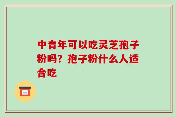 中青年可以吃灵芝孢子粉吗？孢子粉什么人适合吃