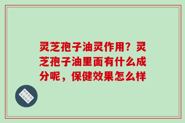 灵芝孢子油灵作用？灵芝孢子油里面有什么成分呢，保健效果怎么样