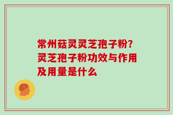 常州菇灵灵芝孢子粉？灵芝孢子粉功效与作用及用量是什么