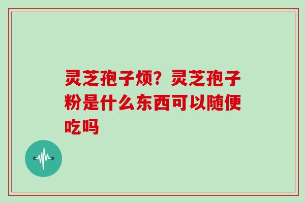 灵芝孢子烦？灵芝孢子粉是什么东西可以随便吃吗