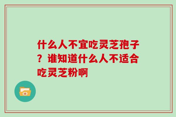 什么人不宜吃灵芝孢子？谁知道什么人不适合吃灵芝粉啊