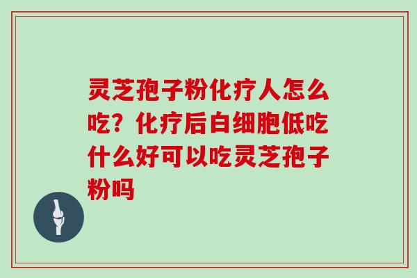 灵芝孢子粉化疗人怎么吃？化疗后白细胞低吃什么好可以吃灵芝孢子粉吗