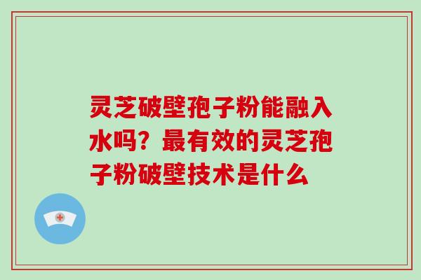 灵芝破壁孢子粉能融入水吗？最有效的灵芝孢子粉破壁技术是什么