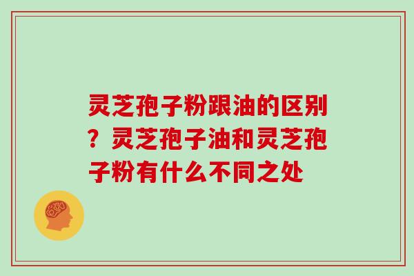 灵芝孢子粉跟油的区别？灵芝孢子油和灵芝孢子粉有什么不同之处
