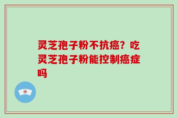 灵芝孢子粉不抗癌?吃灵芝孢子粉能控制癌症吗