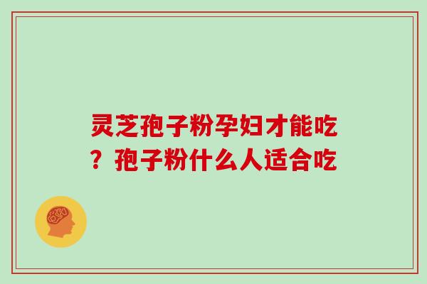 灵芝孢子粉孕妇才能吃？孢子粉什么人适合吃