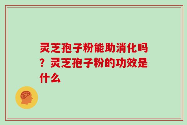 灵芝孢子粉能助消化吗？灵芝孢子粉的功效是什么
