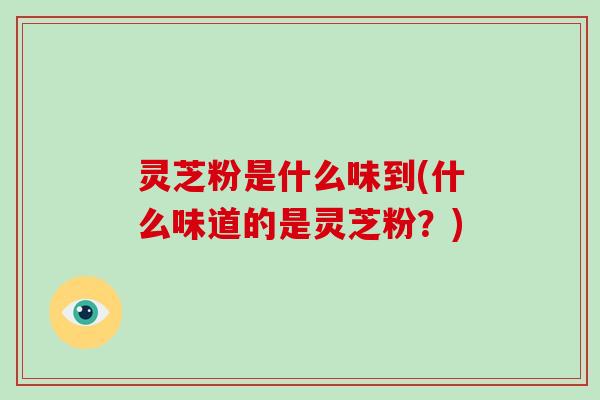 灵芝粉是什么味到(什么味道的是灵芝粉？)