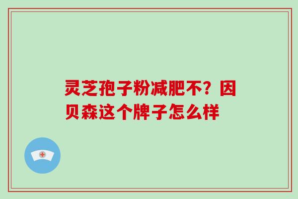 灵芝孢子粉减肥不？因贝森这个牌子怎么样