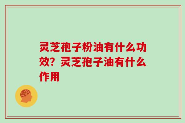 灵芝孢子粉油有什么功效？灵芝孢子油有什么作用