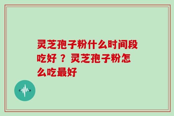 灵芝孢子粉什么时间段吃好 ？灵芝孢子粉怎么吃最好