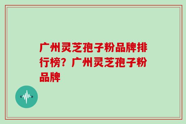 广州灵芝孢子粉品牌排行榜?广州灵芝孢子粉品牌