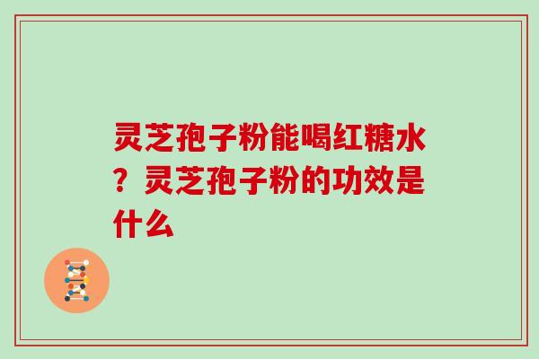 灵芝孢子粉能喝红糖水?灵芝孢子粉的功效是什么