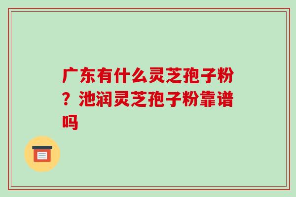 广东有什么灵芝孢子粉？池润灵芝孢子粉靠谱吗