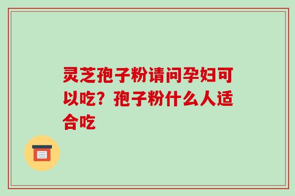 灵芝孢子粉请问孕妇可以吃？孢子粉什么人适合吃