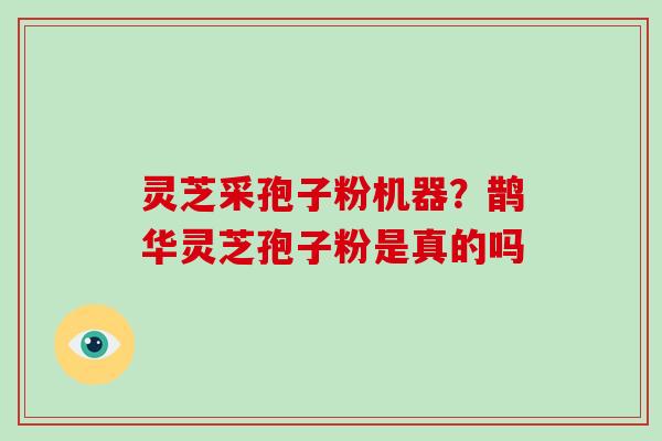 灵芝采孢子粉机器?鹊华灵芝孢子粉是真的吗