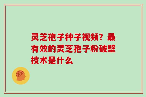灵芝孢子种子视频?最有效的灵芝孢子粉破壁技术是什么