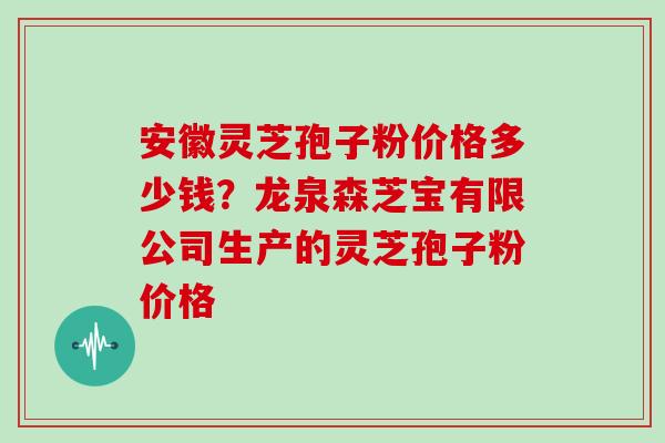 安徽灵芝孢子粉价格多少钱?龙泉森芝宝有限公司生产的灵芝孢子粉价格