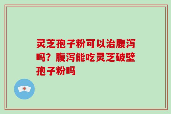 灵芝孢子粉可以治腹泻吗?腹泻能吃灵芝破壁孢子粉吗