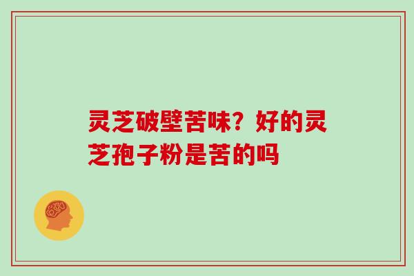 灵芝破壁苦味？好的灵芝孢子粉是苦的吗