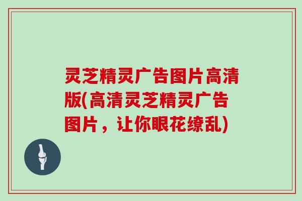 灵芝精灵广告图片高清版(高清灵芝精灵广告图片,让你眼花缭乱)