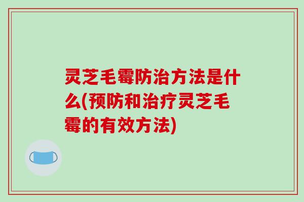 灵芝毛霉防治方法是什么(预防和治疗灵芝毛霉的有效方法)