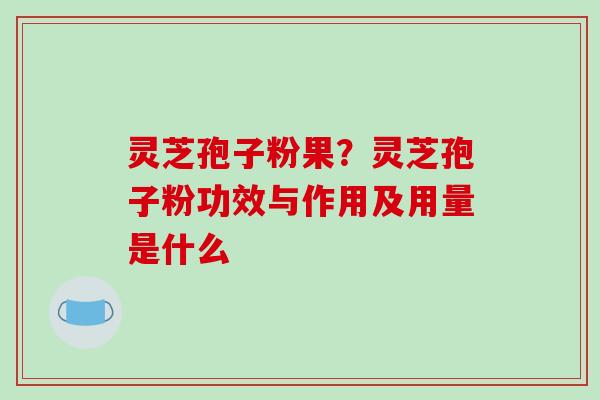 灵芝孢子粉果？灵芝孢子粉功效与作用及用量是什么