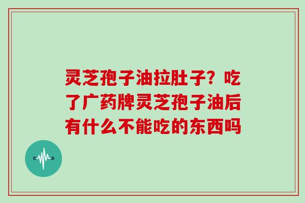 灵芝孢子油拉肚子？吃了广药牌灵芝孢子油后有什么不能吃的东西吗