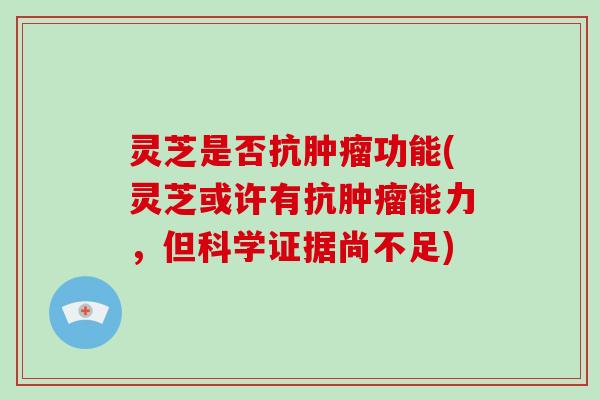 灵芝是否抗肿瘤功能(灵芝或许有抗肿瘤能力,但科学证据尚不足)