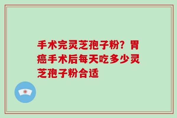 手术完灵芝孢子粉？胃癌手术后每天吃多少灵芝孢子粉合适