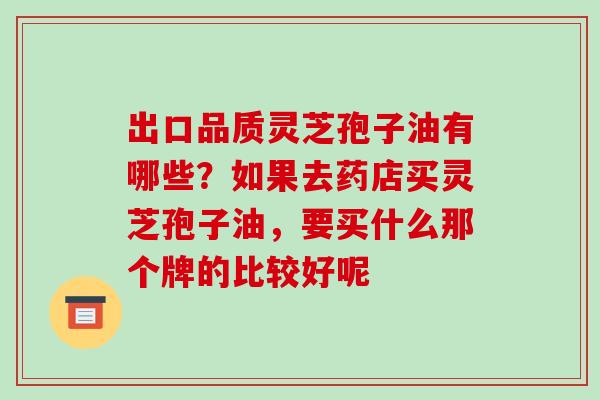 出口品质灵芝孢子油有哪些？如果去药店买灵芝孢子油，要买什么那个牌的比较好呢