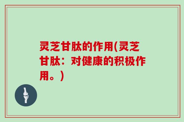 灵芝甘肽的作用(灵芝甘肽:对健康的积极作用。)