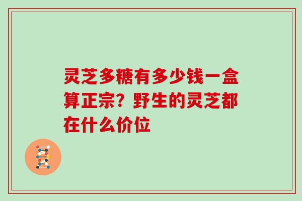 灵芝多糖有多少钱一盒算正宗？野生的灵芝都在什么价位