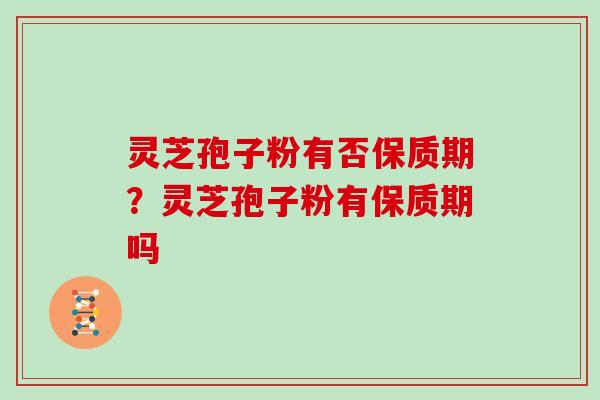 灵芝孢子粉有否保质期？灵芝孢子粉有保质期吗