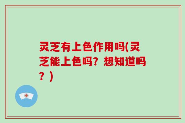 灵芝有上色作用吗(灵芝能上色吗？想知道吗？)