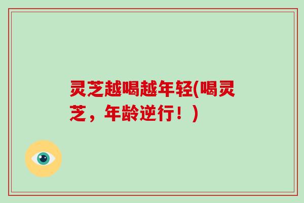灵芝越喝越年轻(喝灵芝，年龄逆行！)