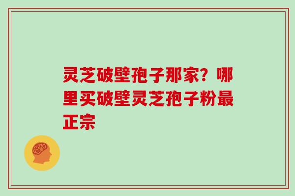 灵芝破壁孢子那家？哪里买破壁灵芝孢子粉最正宗