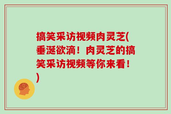 搞笑采访视频肉灵芝(垂涎欲滴！肉灵芝的搞笑采访视频等你来看！)