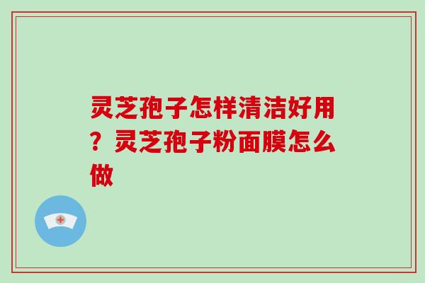 灵芝孢子怎样清洁好用？灵芝孢子粉面膜怎么做