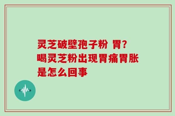 灵芝破壁孢子粉 胃？喝灵芝粉出现胃痛胃胀是怎么回事
