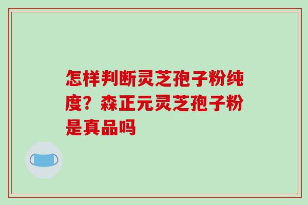 怎样判断灵芝孢子粉纯度？森正元灵芝孢子粉是真品吗