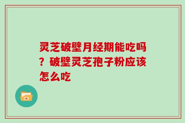 灵芝破壁月经期能吃吗?破壁灵芝孢子粉应该怎么吃