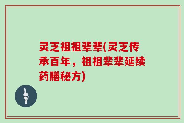 灵芝祖祖辈辈(灵芝传承百年，祖祖辈辈延续药膳秘方)